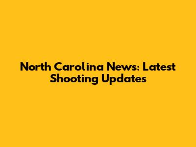 North Carolina News: Latest Shooting Updates