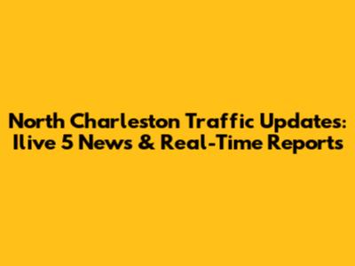 North Charleston Traffic Updates: Ilive 5 News & Real-Time Reports