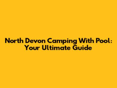 North Devon Camping With Pool: Your Ultimate Guide