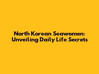North Korean Seawomen: Unveiling Daily Life Secrets