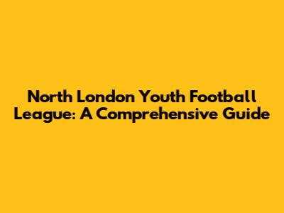 North London Youth Football League: A Comprehensive Guide