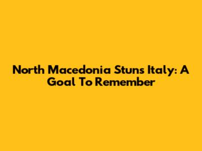 North Macedonia Stuns Italy: A Goal To Remember
