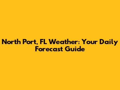 North Port, FL Weather: Your Daily Forecast Guide