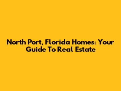 North Port, Florida Homes: Your Guide To Real Estate