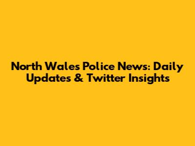 North Wales Police News: Daily Updates & Twitter Insights