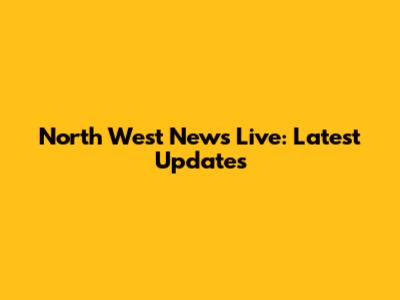 North West News Live: Latest Updates