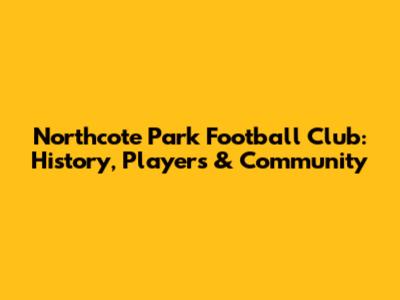 Northcote Park Football Club: History, Players & Community