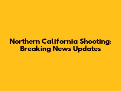 Northern California Shooting: Breaking News Updates