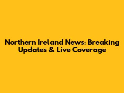 Northern Ireland News: Breaking Updates & Live Coverage
