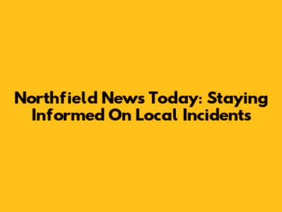 Northfield News Today: Staying Informed On Local Incidents