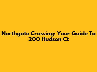 Northgate Crossing: Your Guide To 200 Hudson Ct
