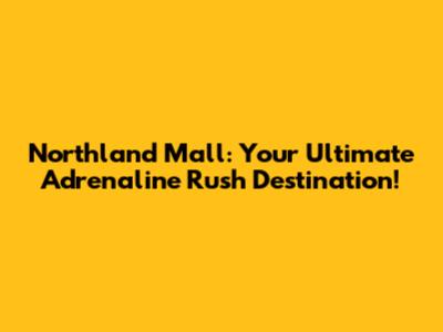 Northland Mall: Your Ultimate Adrenaline Rush Destination!