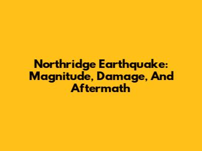 Northridge Earthquake: Magnitude, Damage, And Aftermath