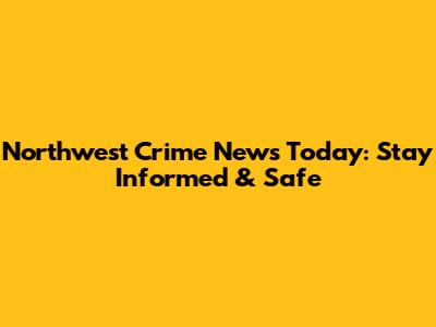 Northwest Crime News Today: Stay Informed & Safe