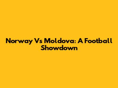 Norway Vs Moldova: A Football Showdown