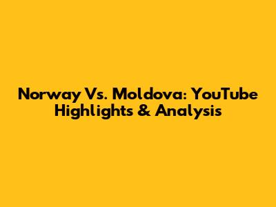 Norway Vs. Moldova: YouTube Highlights & Analysis