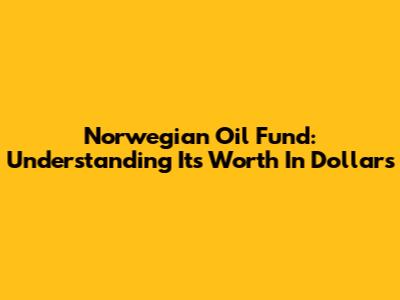 Norwegian Oil Fund: Understanding Its Worth In Dollars