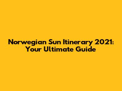Norwegian Sun Itinerary 2021: Your Ultimate Guide