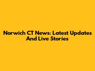Norwich CT News: Latest Updates And Live Stories