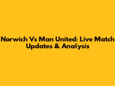 Norwich Vs Man United: Live Match Updates & Analysis