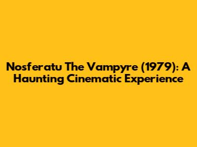 Nosferatu The Vampyre (1979): A Haunting Cinematic Experience