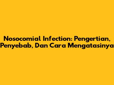 Nosocomial Infection: Pengertian, Penyebab, Dan Cara Mengatasinya