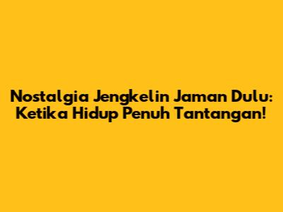 Nostalgia Jengkelin Jaman Dulu: Ketika Hidup Penuh Tantangan!