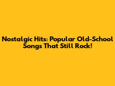 Nostalgic Hits: Popular Old-School Songs That Still Rock!