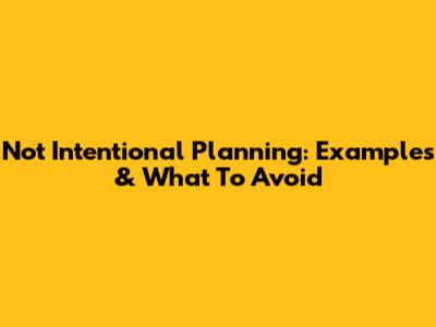 Not Intentional Planning: Examples & What To Avoid