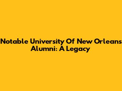 Notable University Of New Orleans Alumni: A Legacy