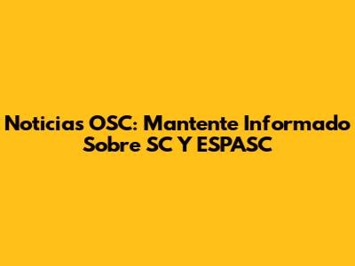 Noticias OSC: Mantente Informado Sobre SC Y ESPASC