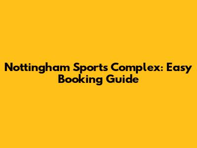 Nottingham Sports Complex: Easy Booking Guide