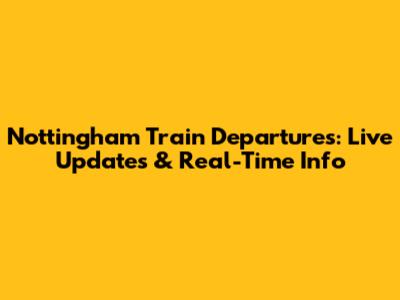 Nottingham Train Departures: Live Updates & Real-Time Info