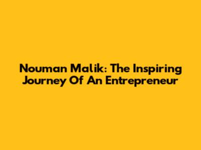 Nouman Malik: The Inspiring Journey Of An Entrepreneur