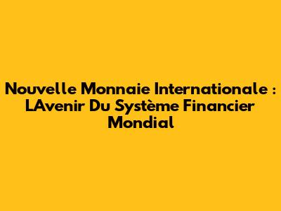 Nouvelle Monnaie Internationale : L'Avenir Du Système Financier Mondial