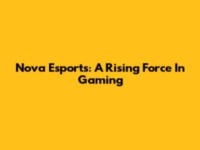 Nova Esports: A Rising Force In Gaming