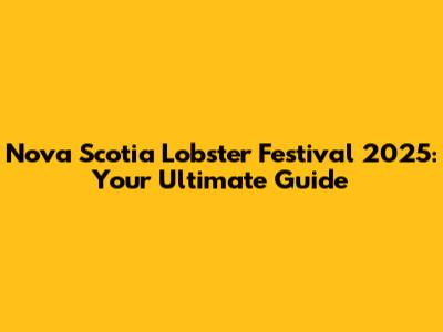 Nova Scotia Lobster Festival 2025: Your Ultimate Guide