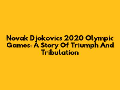Novak Djokovic's 2020 Olympic Games: A Story Of Triumph And Tribulation