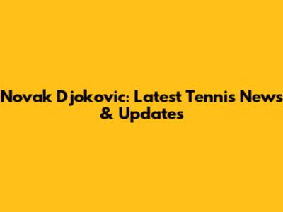 Novak Djokovic: Latest Tennis News & Updates