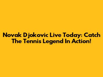 Novak Djokovic Live Today: Catch The Tennis Legend In Action!