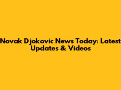 Novak Djokovic News Today: Latest Updates & Videos