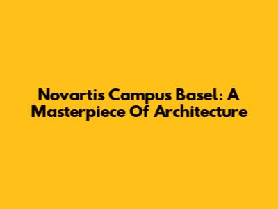 Novartis Campus Basel: A Masterpiece Of Architecture