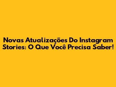 Novas Atualizações Do Instagram Stories: O Que Você Precisa Saber!
