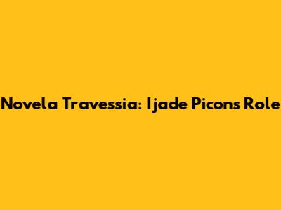 Novela Travessia: Ijade Picon's Role