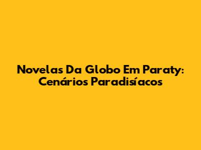 Novelas Da Globo Em Paraty: Cenários Paradisíacos