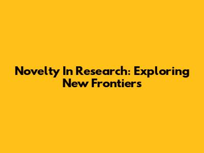 Novelty In Research: Exploring New Frontiers