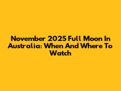 November 2025 Full Moon In Australia: When And Where To Watch