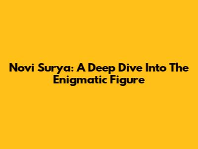 Novi Surya: A Deep Dive Into The Enigmatic Figure