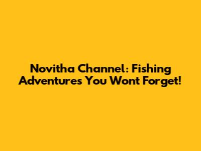 Novitha Channel: Fishing Adventures You Won't Forget!