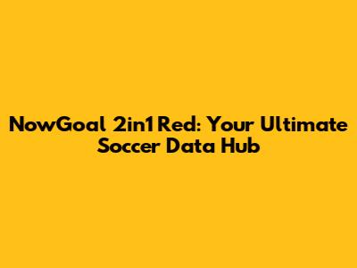 NowGoal 2in1 Red: Your Ultimate Soccer Data Hub